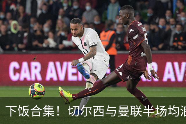下饭合集！切尔西与曼联半场均浪费诸多破门良机
