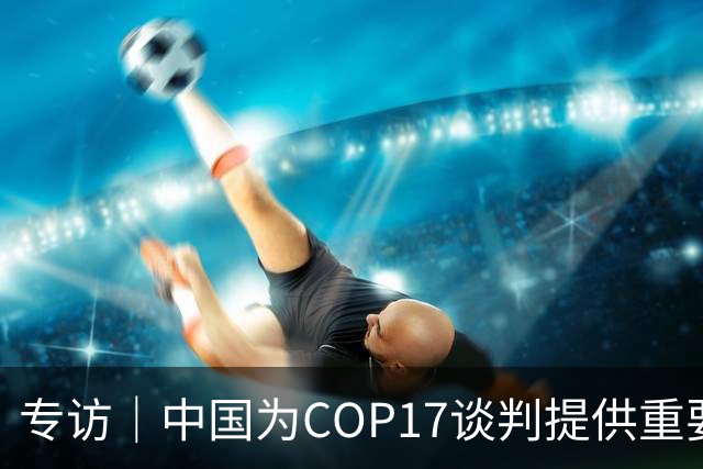 专访｜中国为COP17谈判提供重要助力——访大会主席汉巴尔祖姆·马捷沃相