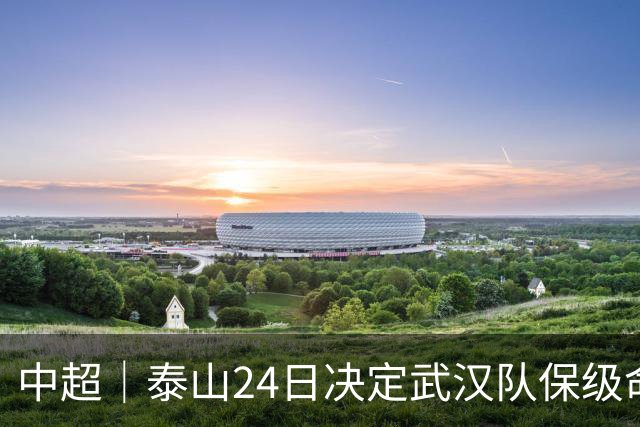 中超｜泰山24日决定武汉队保级命运，唐田：用平常心去面对比赛