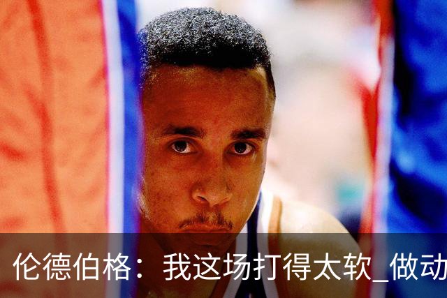 伦德伯格：我这场打得太软 做动作时畏畏缩缩不够果断