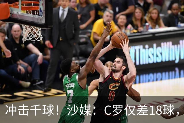 冲击千球！沙媒：C罗仅差18球，按当前效率最有可能在明年4月达成