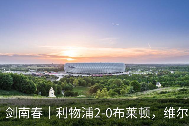 剑南春｜利物浦2-0布莱顿，维尔茨造格罗斯乌龙，伊萨克破门