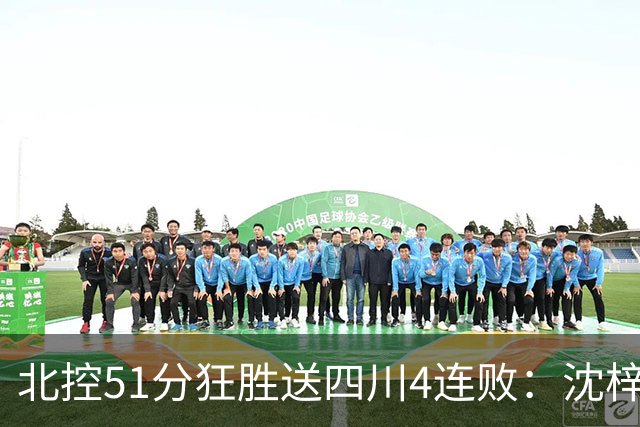 北控51分狂胜送四川4连败：沈梓捷总篮板超刘炜 霍华德31分