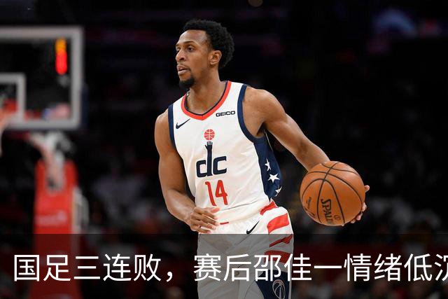 国足三连败，赛后邵佳一情绪低沉向球迷致歉