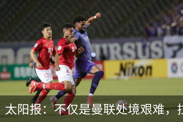 太阳报：不仅是曼联处境艰难，拉爵的体育产业正遭遇多重危机