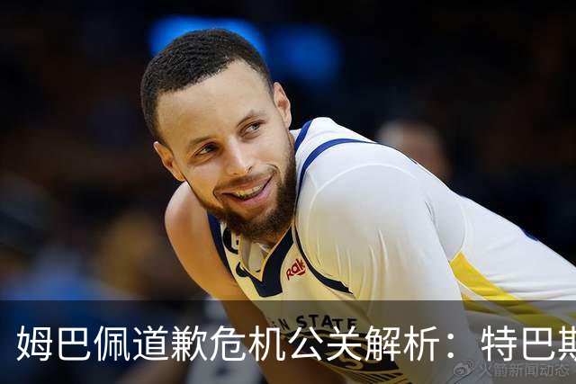 姆巴佩道歉危机公关解析：特巴斯致函与央视观其行