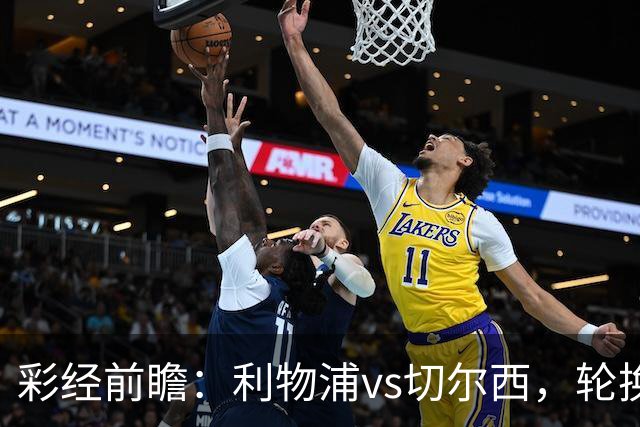 彩经前瞻：利物浦vs切尔西，轮换与缺阵叠加，安菲尔德主队更占先手