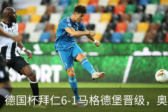 德国杯拜仁6-1马格德堡晋级，奥利塞两射一传，戴维斯、赛巴里传射