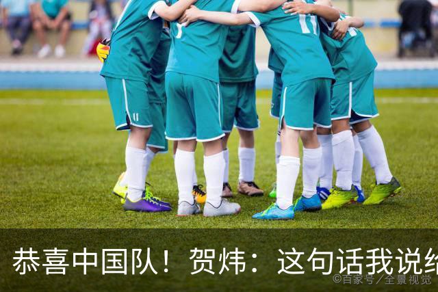 恭喜中国队！贺炜：这句话我说给过很多队，但这次是足球队