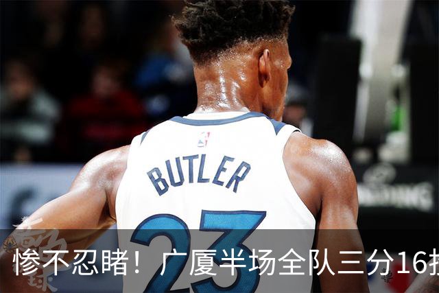 惨不忍睹！广厦半场全队三分16投仅1中 命中率只有6.3%