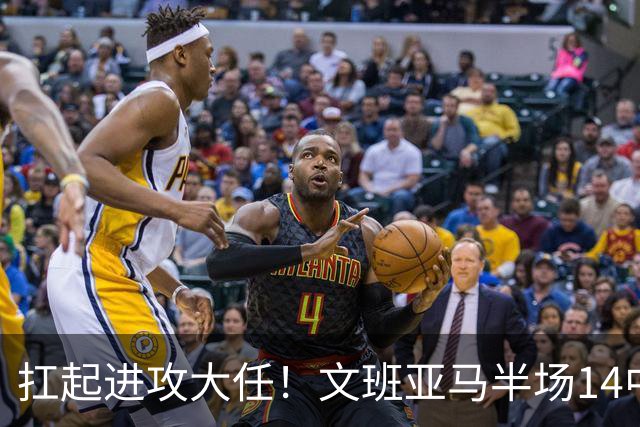 扛起进攻大任！文班亚马半场14中9高效砍下21分5板1断
