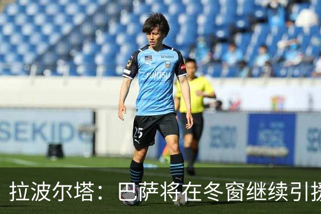 拉波尔塔：巴萨将在冬窗继续引援 不断加强球队实力