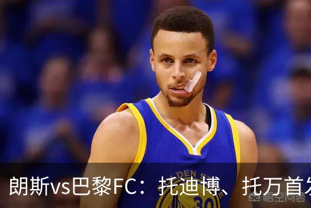 朗斯vs巴黎FC：托迪博、托万首发，奥塔维奥、西纳约科出战