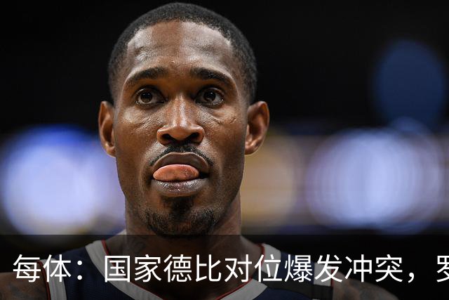 每体：国家德比对位爆发冲突，罗德里与B席旧怨再添新故事