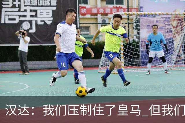 汉达：我们压制住了皇马 但我们没有对手那么高效