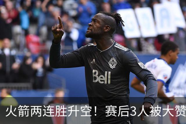 火箭两连胜升空！赛后3人被大赞特赞，球队已有夺冠的资本