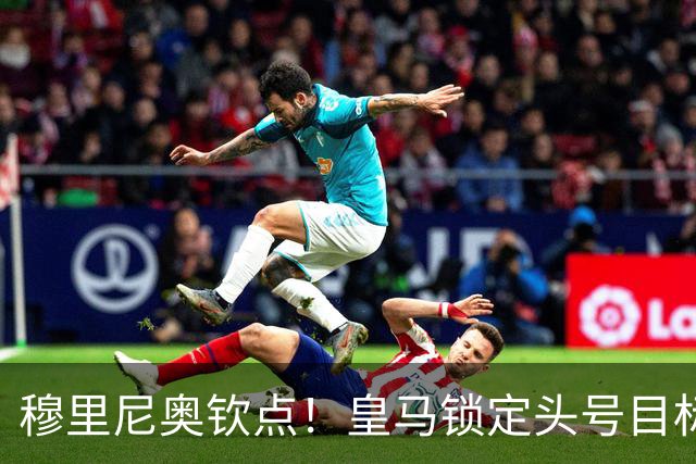 穆里尼奥钦点！皇马锁定头号目标！900 万捡漏世界级瑰宝