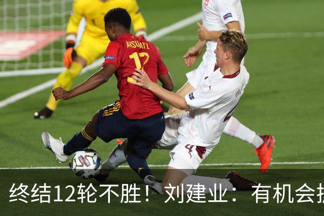 终结12轮不胜！刘建业：有机会扩大比分，但把握机会能力需提高