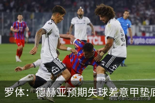 罗体：德赫亚预期失球差意甲垫底，佛罗伦萨评估其未来