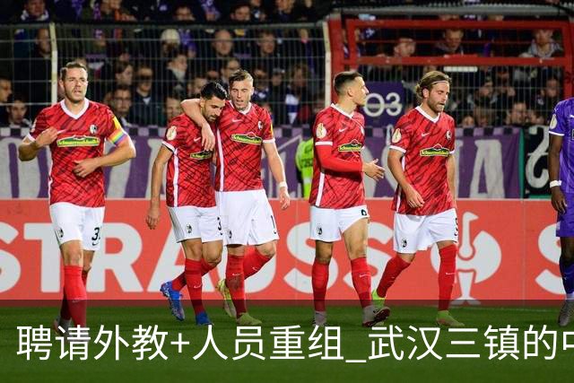 聘请外教+人员重组 武汉三镇的中超新赛季启动！