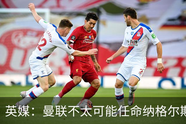 英媒：曼联不太可能任命纳格尔斯曼为新帅，因为他缺乏英超经验
