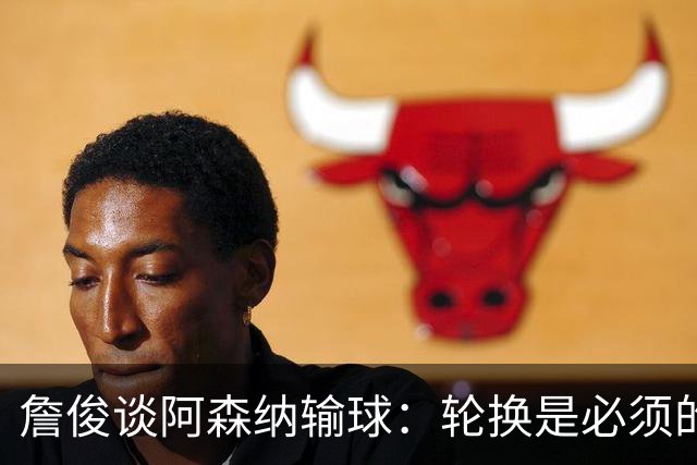 詹俊谈阿森纳输球：轮换是必须的，首发阵容其实不差，还是轻敌了