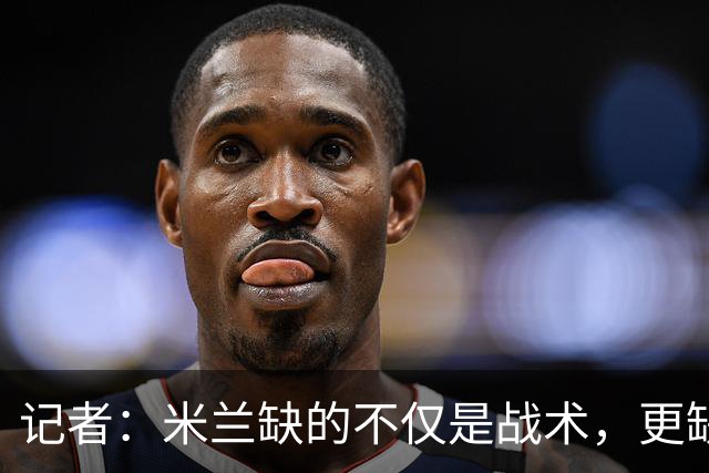 记者：米兰缺的不仅是战术，更缺少掌控全局、重塑秩序的领导者