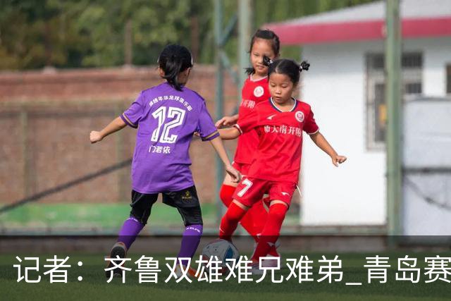 记者：齐鲁双雄难兄难弟 青岛赛程吃亏主将状态差 山东选援出问题