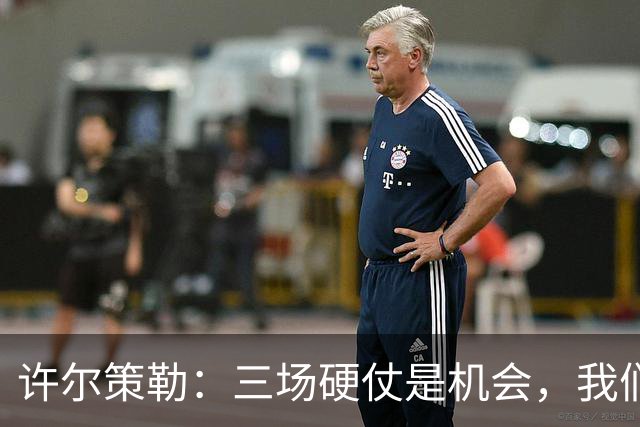 许尔策勒：三场硬仗是机会，我们要证明自己配得上目前的位置