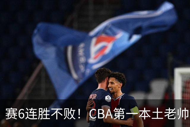 赛6连胜不败！CBA第一本土老帅，进不了国家队，执教碾压郭士强