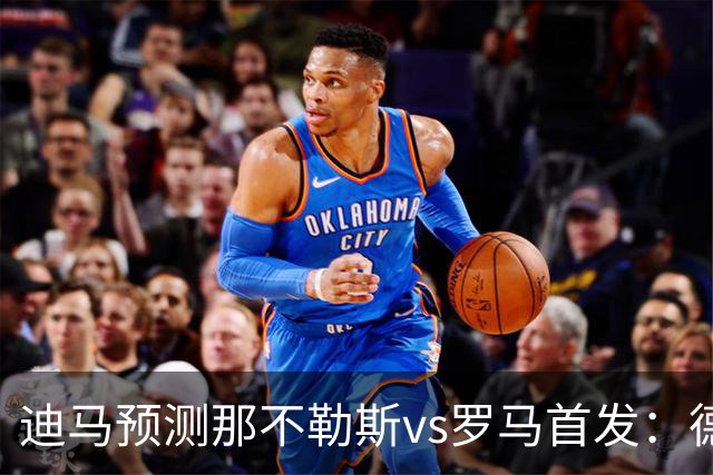 迪马预测那不勒斯vs罗马首发：德布劳内踢后腰，克里斯坦特踢前腰