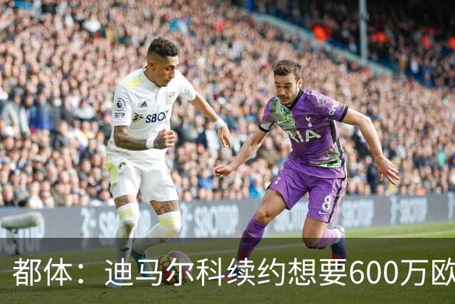 都体：迪马尔科续约想要600万欧，国米愿意提供500万欧加奖金