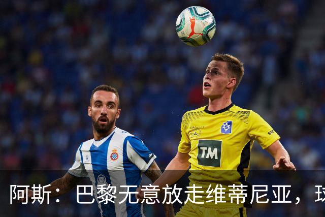 阿斯：巴黎无意放走维蒂尼亚，球员在巴黎非常开心也不愿离队