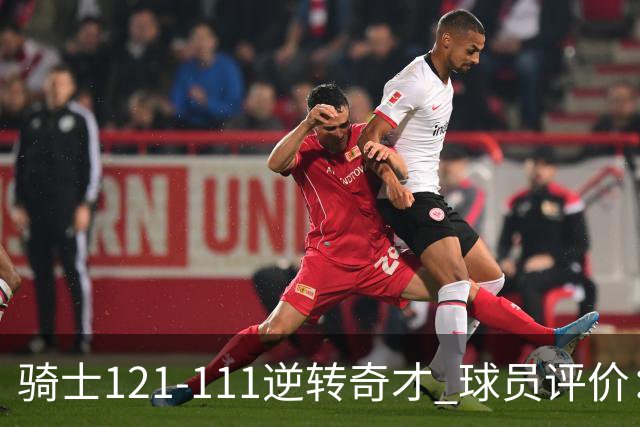 骑士121-111逆转奇才 球员评价：4人优秀，6人及格