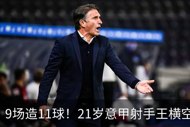 9场造11球！21岁意甲射手王横空出世，比肩传奇引发一众豪门关注