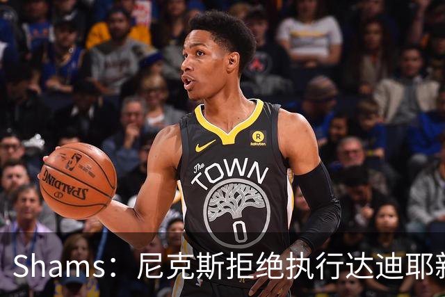 Shams：尼克斯拒绝执行达迪耶新秀合同第四年的球队选项